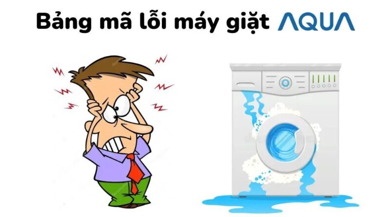 Bảng Mã Lỗi Máy Giặt Aqua Chi Tiết Và Cách Khắc Phục Hiệu Quả