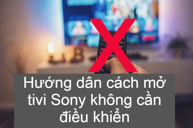 Hướng dẫn chi tiết cách mở tivi sony không cần điều khiển hiệu quả