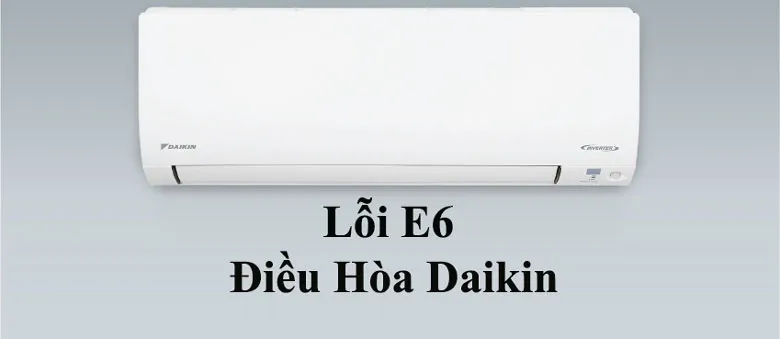 Lỗi E6 điều hòa Daikin và những thông tin kỹ thuật cần biết