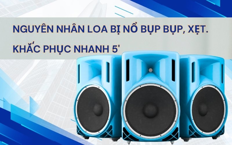 Nguyên Nhân Loa Bị Nổ Lụp Bụp Và Cách Khắc Phục Hiệu Quả