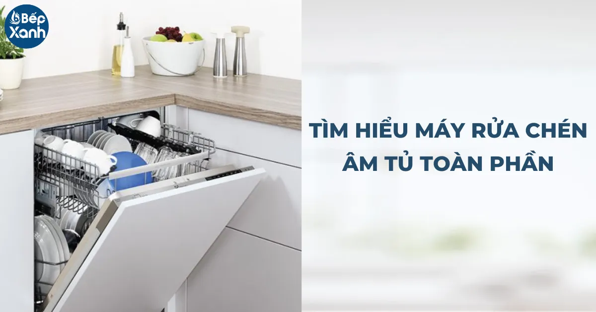 Máy rửa chén âm tủ toàn phần tích hợp hoàn hảo vào không gian bếp
