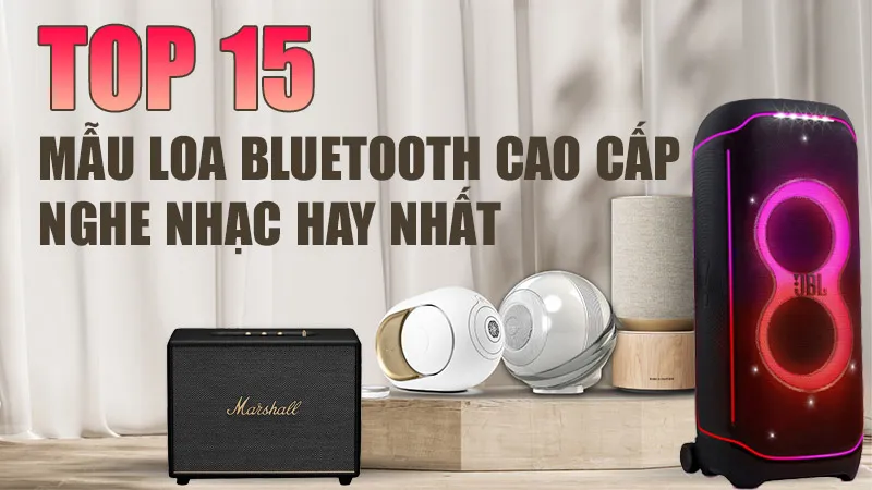Top 15 mẫu loa bluetooth cao cấp nghe nhạc hay nhất hiện nay